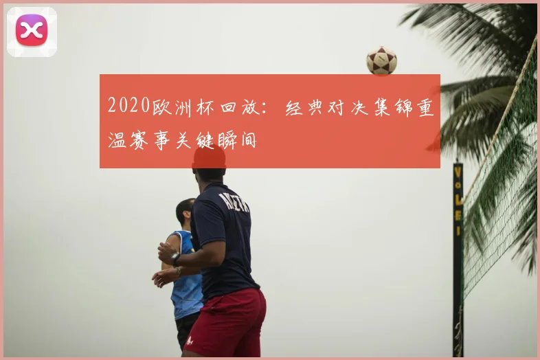 2020欧洲杯回放:经典对决集锦重温赛事关键瞬间