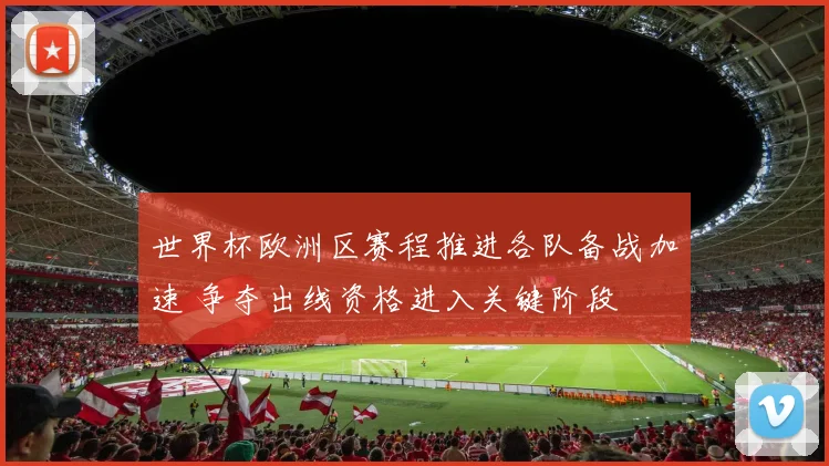 世界杯欧洲区赛程推进各队备战加速 争夺出线资格进入关键阶段