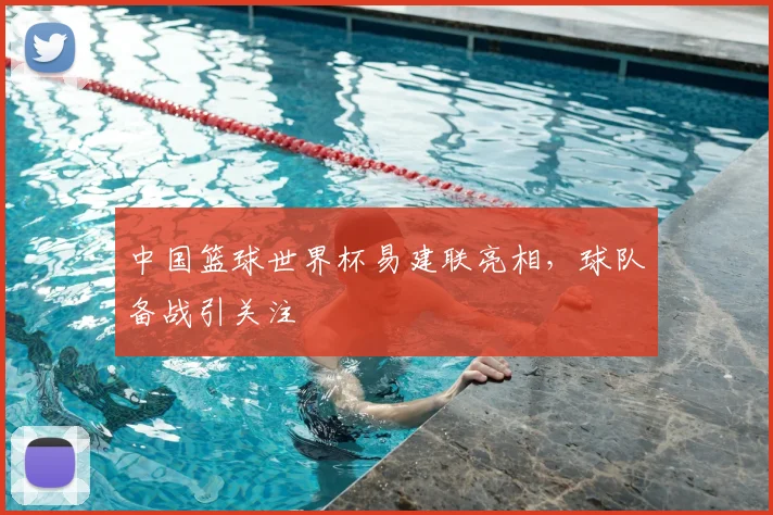 中国篮球世界杯易建联亮相,球队备战引关注
