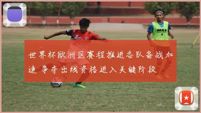 世界杯欧洲区赛程推进各队备战加速 争夺出线资格进入关键阶段