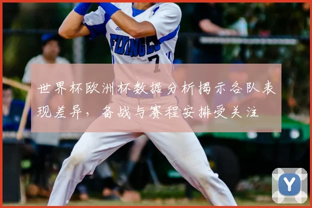 世界杯欧洲杯数据分析揭示各队表现差异，备战与赛程安排受关注