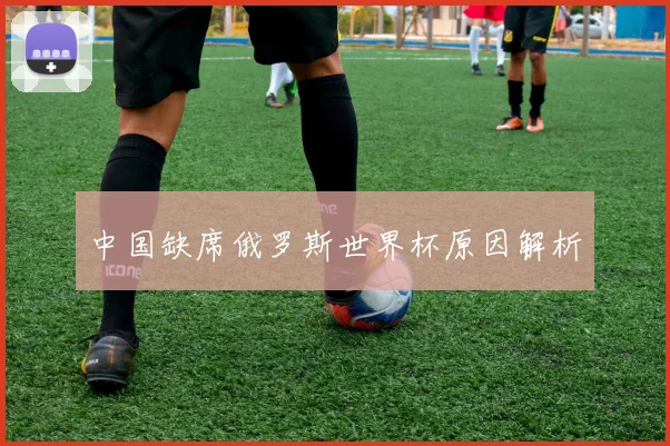 中国缺席俄罗斯世界杯原因解析