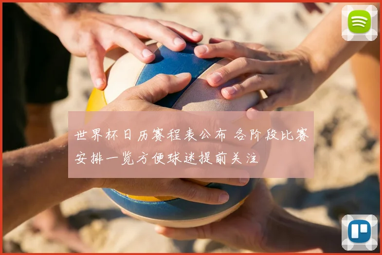 世界杯日历赛程表公布 各阶段比赛安排一览方便球迷提前关注