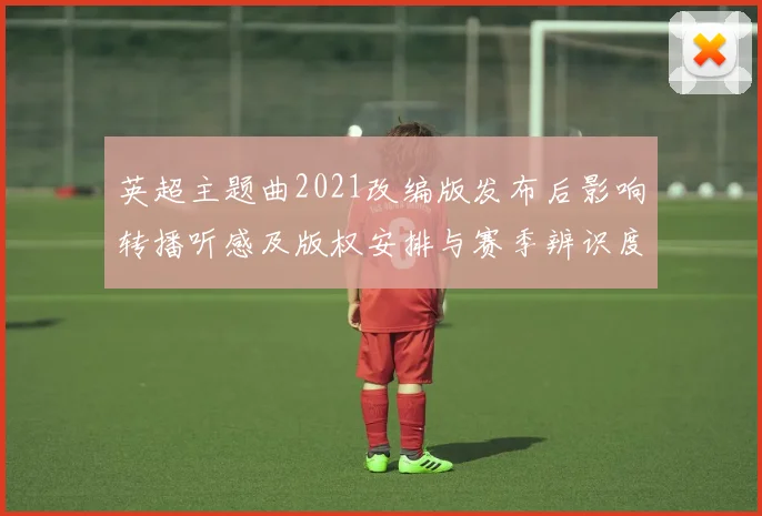 英超主题曲2021改编版发布后影响转播听感及版权安排与赛季辨识度