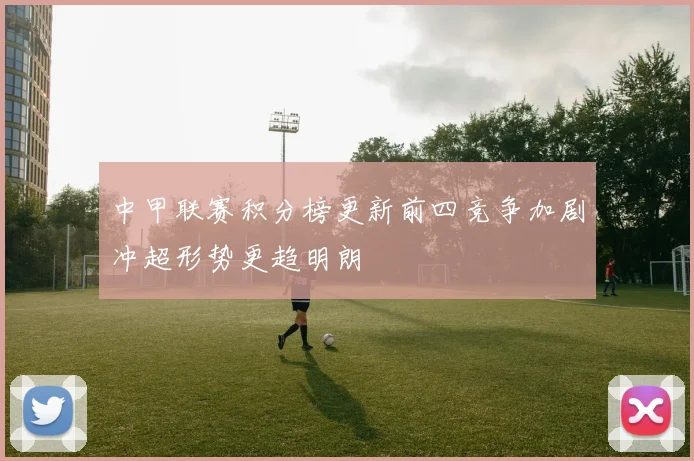 中甲联赛积分榜更新前四竞争加剧冲超形势更趋明朗