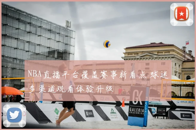 NBA直播平台覆盖赛事新看点 球迷多渠道观看体验升级