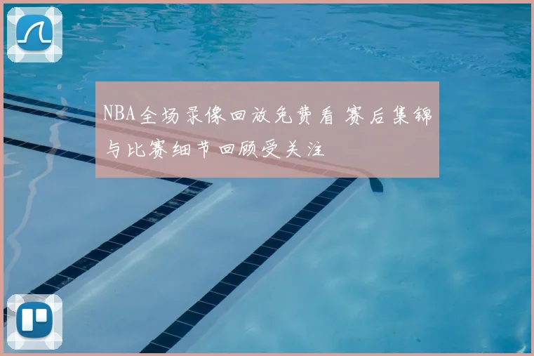 NBA全场录像回放免费看 赛后集锦与比赛细节回顾受关注