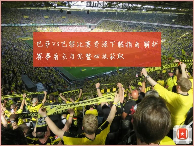 巴萨vs巴黎比赛资源下载指南 解析赛事看点与完整回放获取