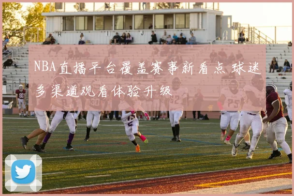 NBA直播平台覆盖赛事新看点 球迷多渠道观看体验升级