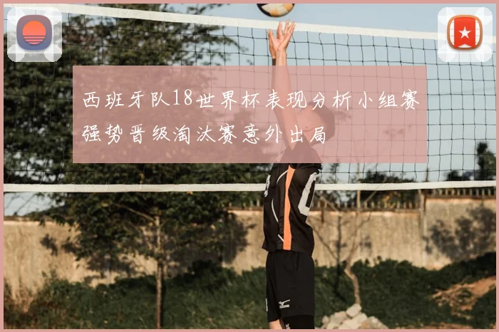 西班牙队18世界杯表现分析小组赛强势晋级淘汰赛意外出局
