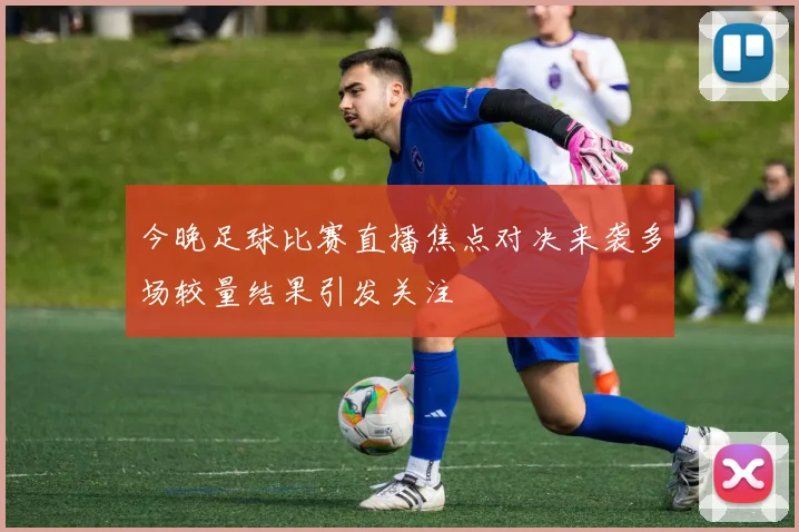 今晚足球比赛直播焦点对决来袭多场较量结果引发关注