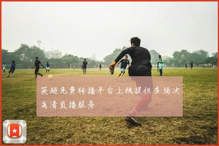 英超免费转播平台上线提供多场次高清直播服务