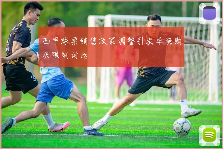 西甲球票销售政策调整引发单场购买限制讨论