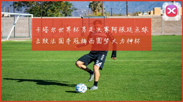 卡塔尔世界杯男足决赛阿根廷点球击败法国夺冠梅西圆梦大力神杯