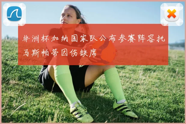 非洲杯加纳国家队公布参赛阵容托马斯帕蒂因伤缺席