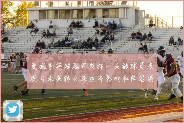 曼城夺英超冠军奖杯，关键球员表现与未来转会及经济影响和阵容调整看点