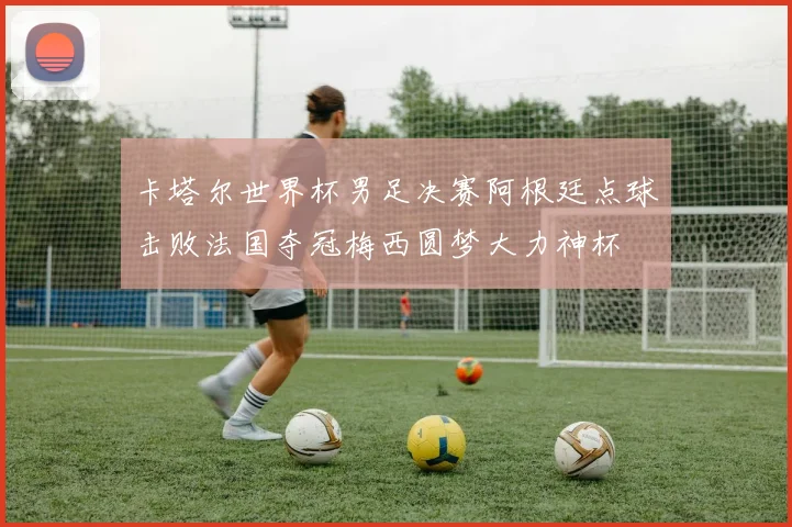 卡塔尔世界杯男足决赛阿根廷点球击败法国夺冠梅西圆梦大力神杯