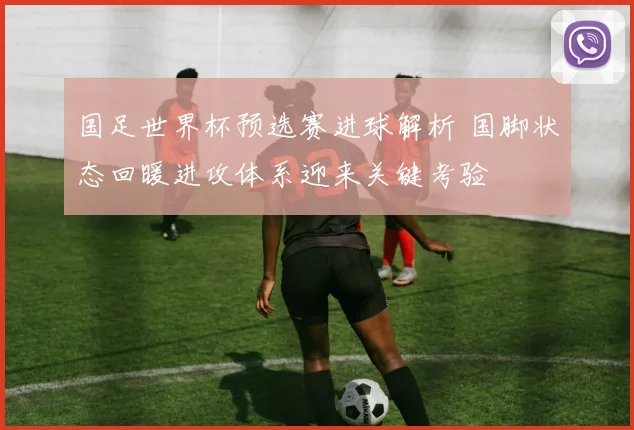 国足世界杯预选赛进球解析 国脚状态回暖进攻体系迎来关键考验