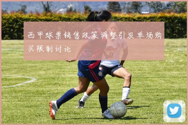 西甲球票销售政策调整引发单场购买限制讨论