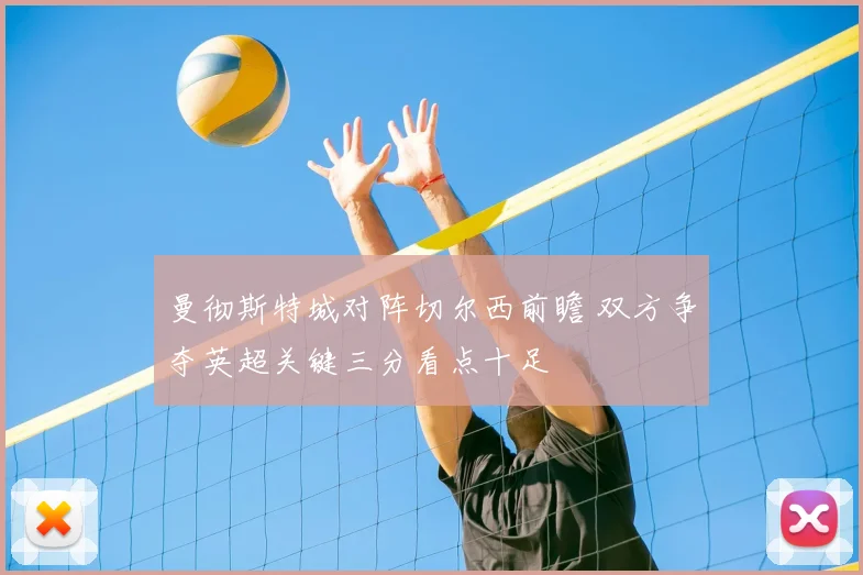 曼彻斯特城对阵切尔西前瞻 双方争夺英超关键三分看点十足