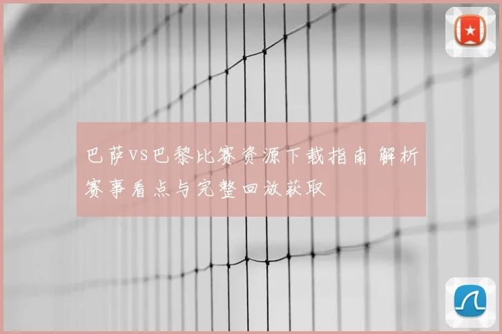 巴萨vs巴黎比赛资源下载指南 解析赛事看点与完整回放获取