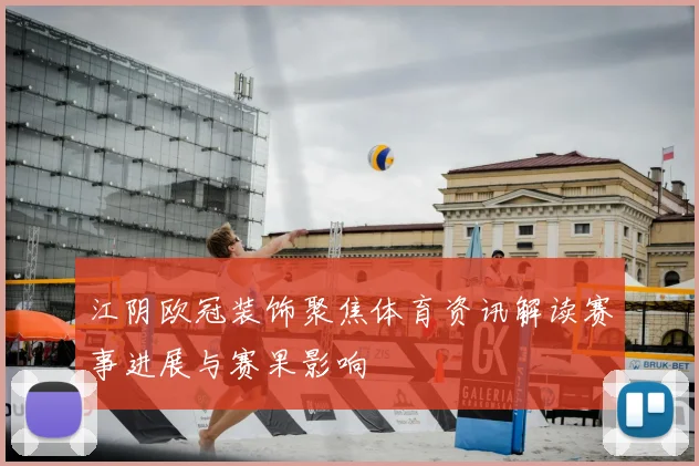 江阴欧冠装饰聚焦体育资讯解读赛事进展与赛果影响