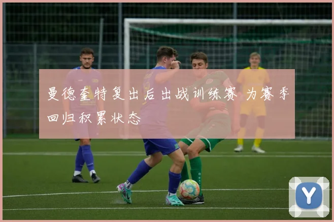 曼德奎特复出后出战训练赛 为赛季回归积累状态