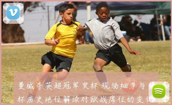 曼城夺英超冠军奖杯 现场细节与奖杯历史地位解读对欧战席位的变化影响