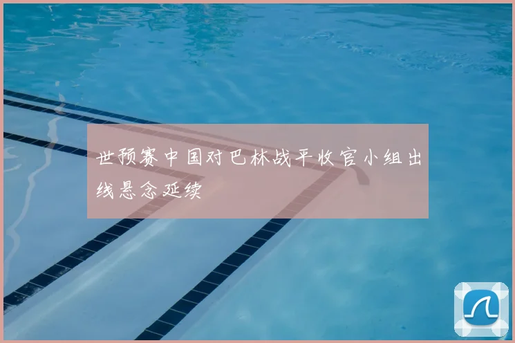 世预赛中国对巴林战平收官小组出线悬念延续