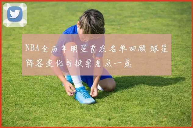 NBA全历年明星首发名单回顾 球星阵容变化与投票看点一览