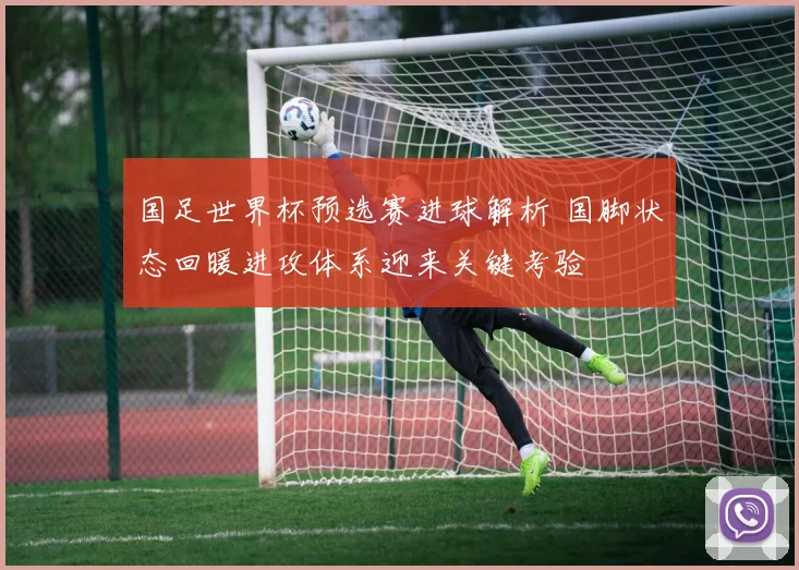 国足世界杯预选赛进球解析 国脚状态回暖进攻体系迎来关键考验
