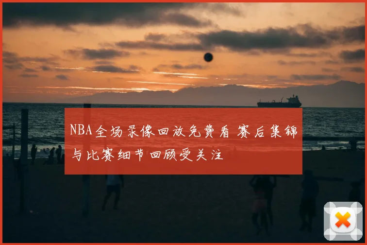 NBA全场录像回放免费看 赛后集锦与比赛细节回顾受关注