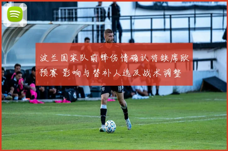 波兰国家队前锋伤情确认将缺席欧预赛 影响与替补人选及战术调整