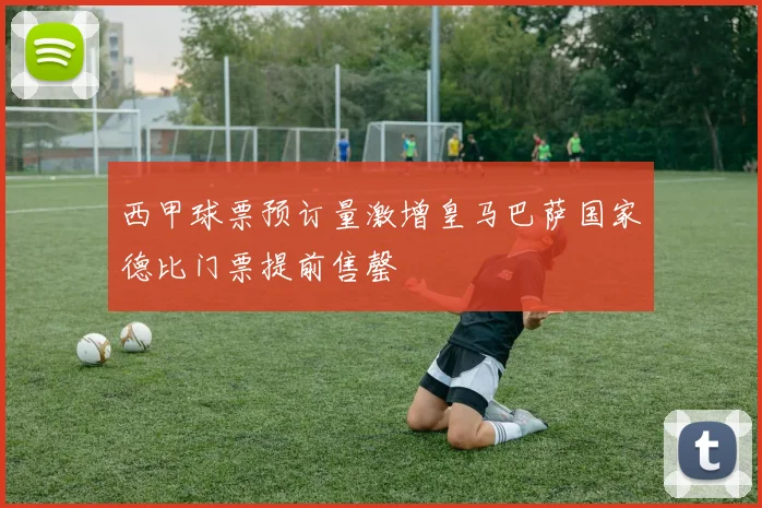 西甲球票预订量激增皇马巴萨国家德比门票提前售罄