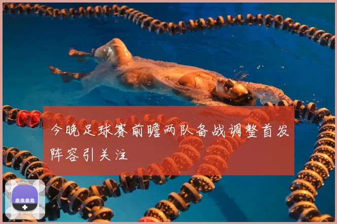 今晚足球赛前瞻两队备战调整首发阵容引关注