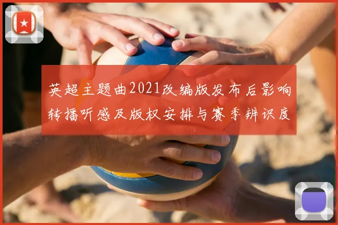 英超主题曲2021改编版发布后影响转播听感及版权安排与赛季辨识度