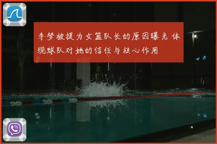 李梦被提为女篮队长的原因曝光 体现球队对她的信任与核心作用