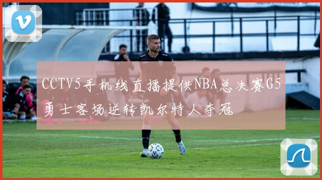 CCTV5手机线直播提供NBA总决赛G5勇士客场逆转凯尔特人夺冠